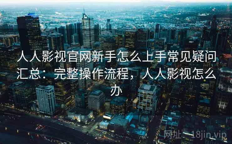 人人影视官网新手怎么上手常见疑问汇总：完整操作流程，人人影视怎么办  第1张