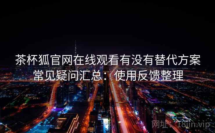 茶杯狐官网在线观看有没有替代方案常见疑问汇总:使用反馈整理 第2张 茶杯狐官网在线观看有没有替代方案常见疑问汇总:使用反馈整理 第2张