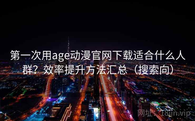 第一次用age动漫官网下载适合什么人群？效率提升方法汇总（搜索向）  第1张