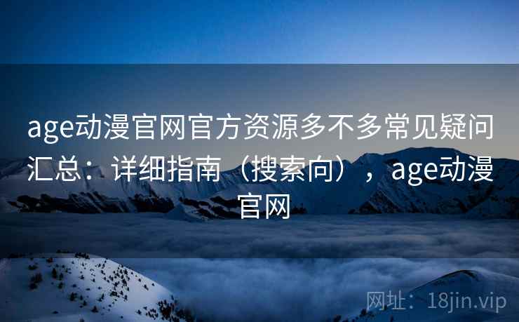 age动漫官网官方资源多不多常见疑问汇总:详细指南(搜索向),age动漫 官网 第1张 age动漫官网官方资源多不多常见疑问汇总:详细指南(搜索向),age动漫 官网 第1张