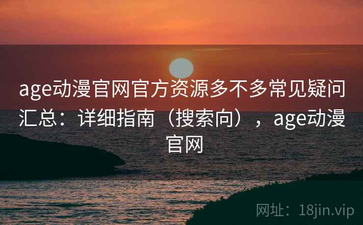 age动漫官网官方资源多不多常见疑问汇总:详细指南(搜索向),age动漫 官网 第2张 age动漫官网官方资源多不多常见疑问汇总:详细指南(搜索向),age动漫 官网 第2张