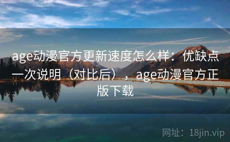 age动漫官方更新速度怎么样：优缺点一次说明（对比后），age动漫官方正版下载  第1张