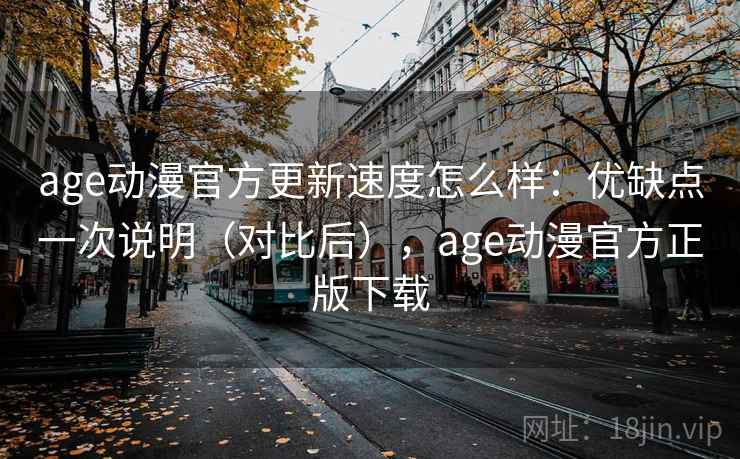 age动漫官方更新速度怎么样：优缺点一次说明（对比后），age动漫官方正版下载  第2张