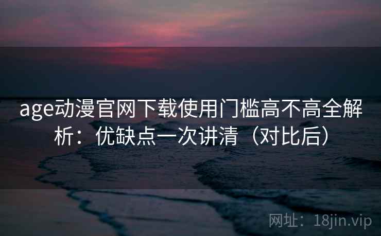 age动漫官网下载使用门槛高不高全解析:优缺点一次讲清(对比后) 第1张 age动漫官网下载使用门槛高不高全解析:优缺点一次讲清(对比后) 第1张