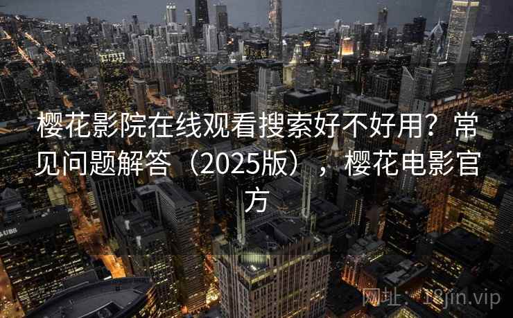 樱花影院在线观看搜索好不好用？常见问题解答（2025版），樱花电影官方  第2张