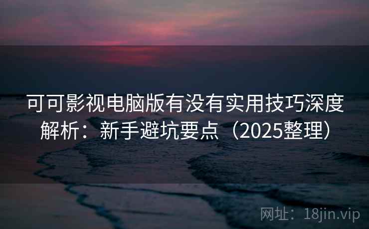 可可影视电脑版有没有实用技巧深度解析:新手避坑要点(2025整理) 第1张 可可影视电脑版有没有实用技巧深度解析:新手避坑要点(2025整理) 第1张