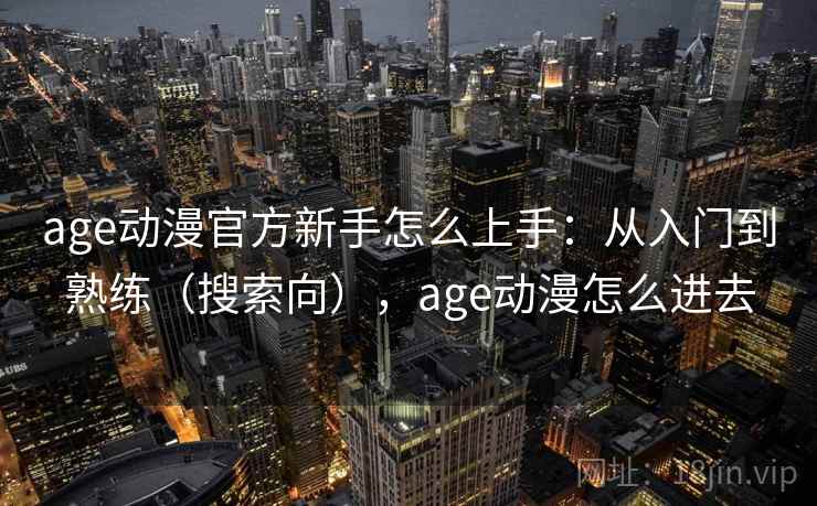 age动漫官方新手怎么上手：从入门到熟练（搜索向），age动漫怎么进去  第1张