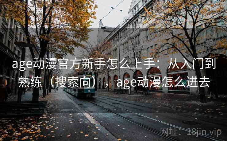 age动漫官方新手怎么上手：从入门到熟练（搜索向），age动漫怎么进去  第2张
