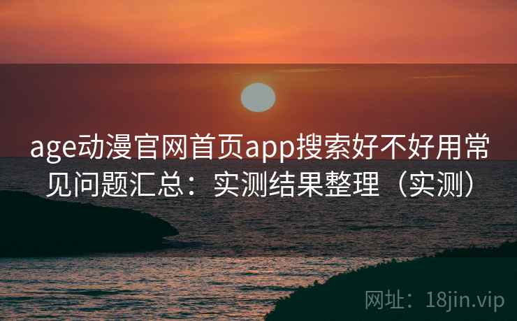 age动漫官网首页app搜索好不好用常见问题汇总：实测结果整理（实测）  第2张