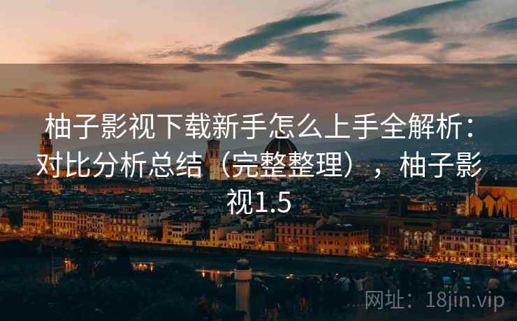 柚子影视下载新手怎么上手全解析：对比分析总结（完整整理），柚子影视1.5  第2张