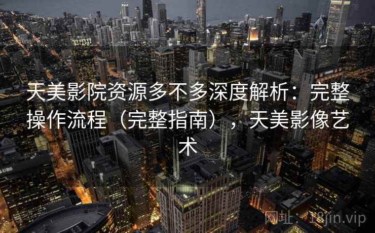 天美影院资源多不多深度解析：完整操作流程（完整指南），天美影像艺术  第1张