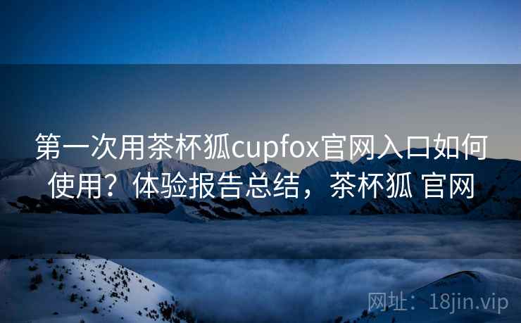 第一次用茶杯狐cupfox官网入口如何使用?体验报告总结,茶杯狐 官网 第1张 第一次用茶杯狐cupfox官网入口如何使用?体验报告总结,茶杯狐 官网 第1张