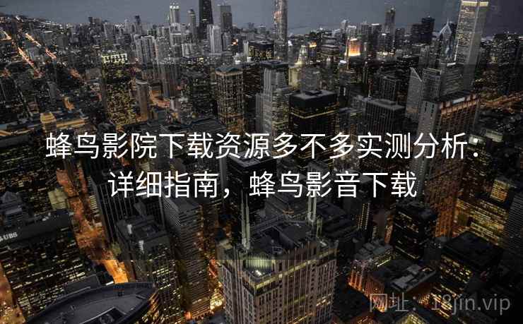蜂鸟影院下载资源多不多实测分析：详细指南，蜂鸟影音下载  第1张