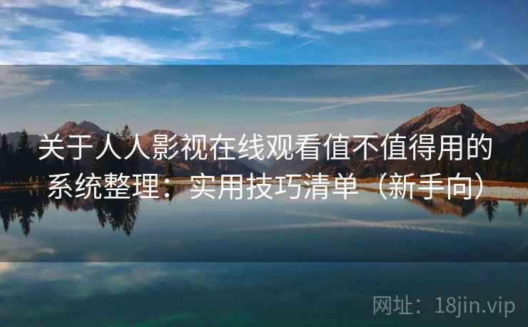 关于人人影视在线观看值不值得用的系统整理：实用技巧清单（新手向）  第1张