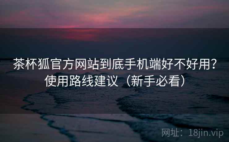 茶杯狐官方网站到底手机端好不好用？使用路线建议（新手必看）  第2张