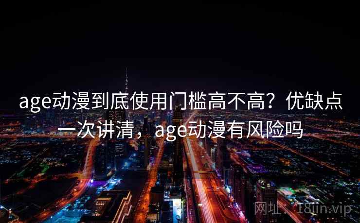 age动漫到底使用门槛高不高？优缺点一次讲清，age动漫有风险吗  第2张