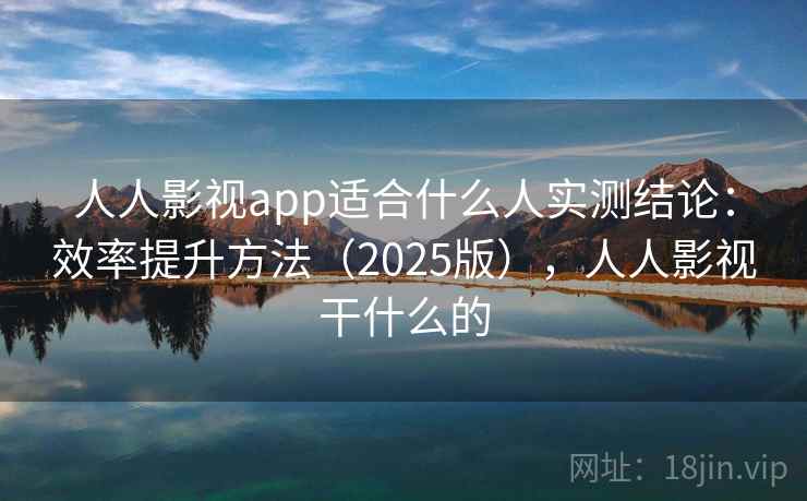 人人影视app适合什么人实测结论：效率提升方法（2025版），人人影视干什么的  第1张
