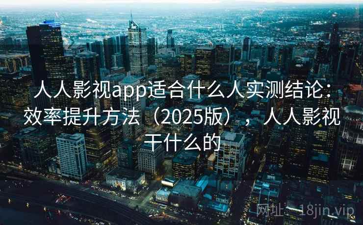 人人影视app适合什么人实测结论：效率提升方法（2025版），人人影视干什么的  第2张
