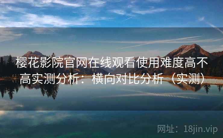 樱花影院官网在线观看使用难度高不高实测分析：横向对比分析（实测）  第2张