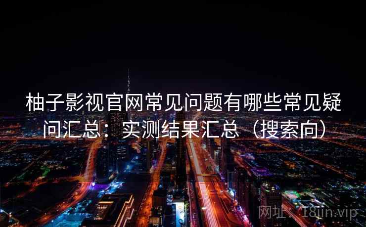 柚子影视官网常见问题有哪些常见疑问汇总：实测结果汇总（搜索向）  第1张