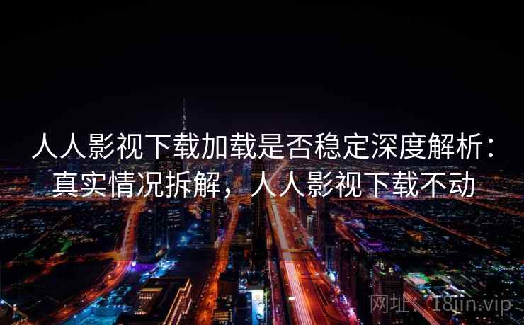 人人影视下载加载是否稳定深度解析：真实情况拆解，人人影视下载不动  第2张