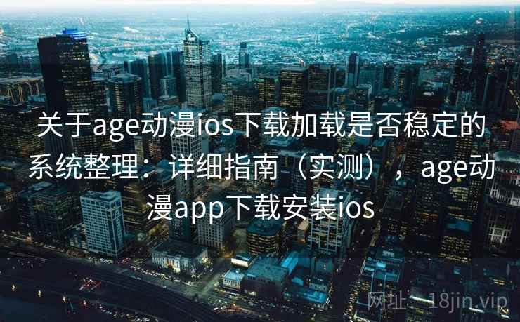 关于age动漫ios下载加载是否稳定的系统整理：详细指南（实测），age动漫app下载安装ios  第1张