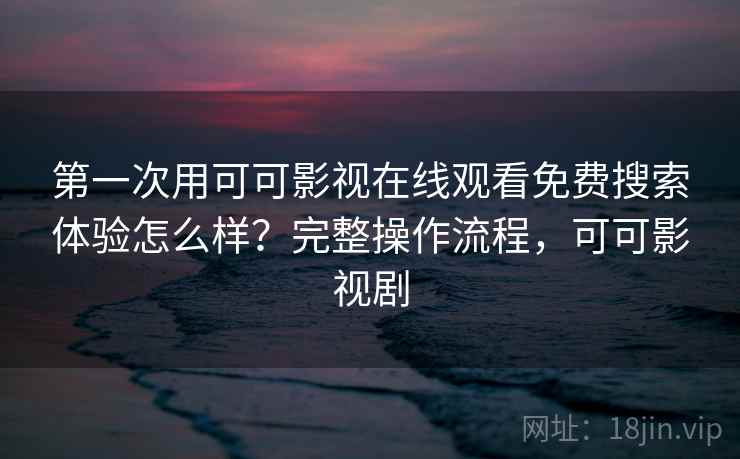 第一次用可可影视在线观看免费搜索体验怎么样？完整操作流程，可可影视剧  第2张