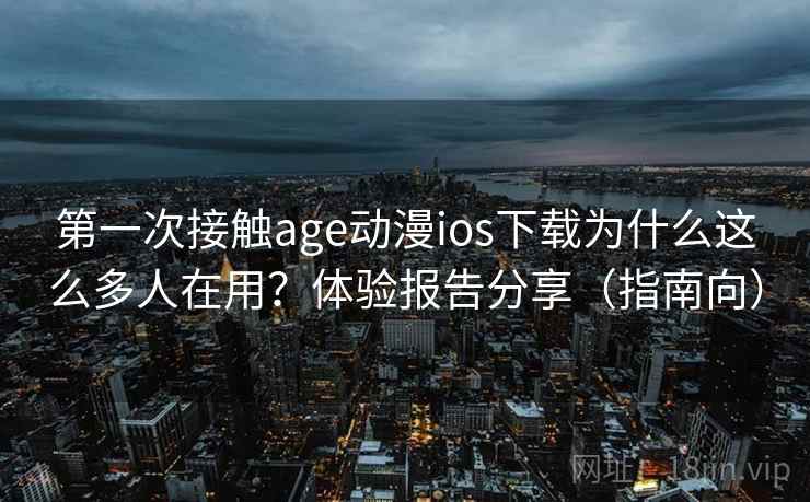 第一次接触age动漫ios下载为什么这么多人在用？体验报告分享（指南向）  第2张
