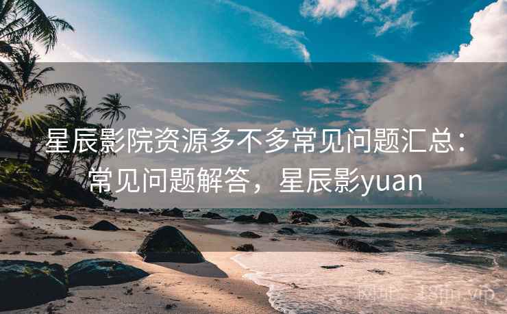 星辰影院资源多不多常见问题汇总：常见问题解答，星辰影yuan  第2张