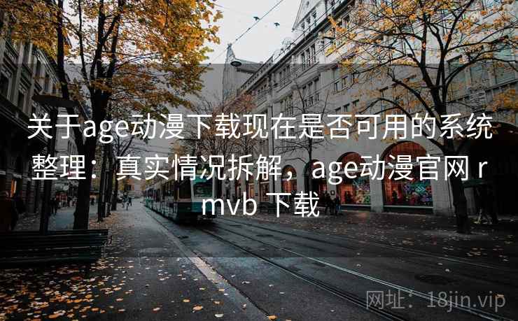 关于age动漫下载现在是否可用的系统整理：真实情况拆解，age动漫官网 rmvb 下载  第1张