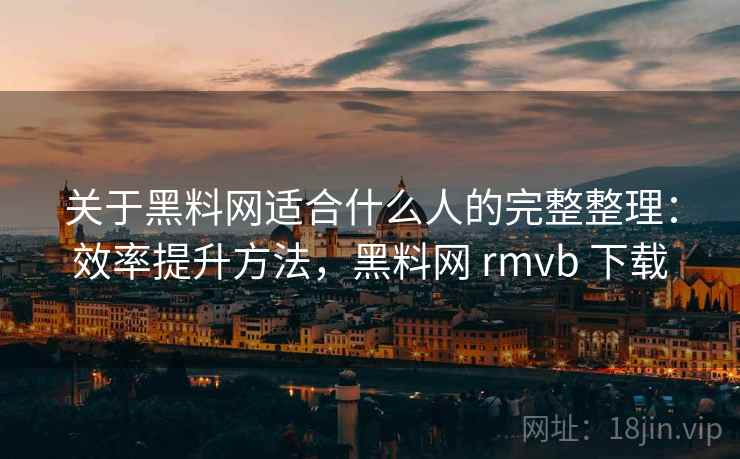 关于黑料网适合什么人的完整整理:效率提升方法,黑料网 rmvb 下载 第1张 关于黑料网适合什么人的完整整理:效率提升方法,黑料网 rmvb 下载 第1张