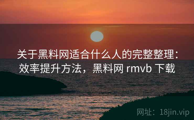 关于黑料网适合什么人的完整整理:效率提升方法,黑料网 rmvb 下载 第2张 关于黑料网适合什么人的完整整理:效率提升方法,黑料网 rmvb 下载 第2张