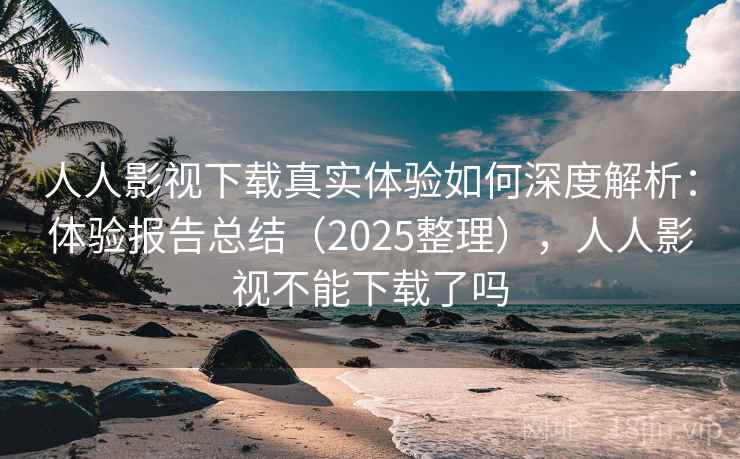人人影视下载真实体验如何深度解析：体验报告总结（2025整理），人人影视不能下载了吗  第1张