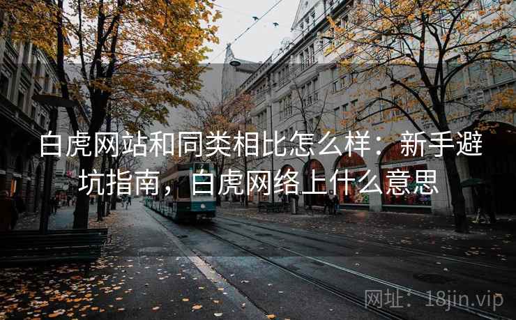 白虎网站和同类相比怎么样:新手避坑指南,白虎网络上什么意思 第2张 白虎网站和同类相比怎么样:新手避坑指南,白虎网络上什么意思 第2张
