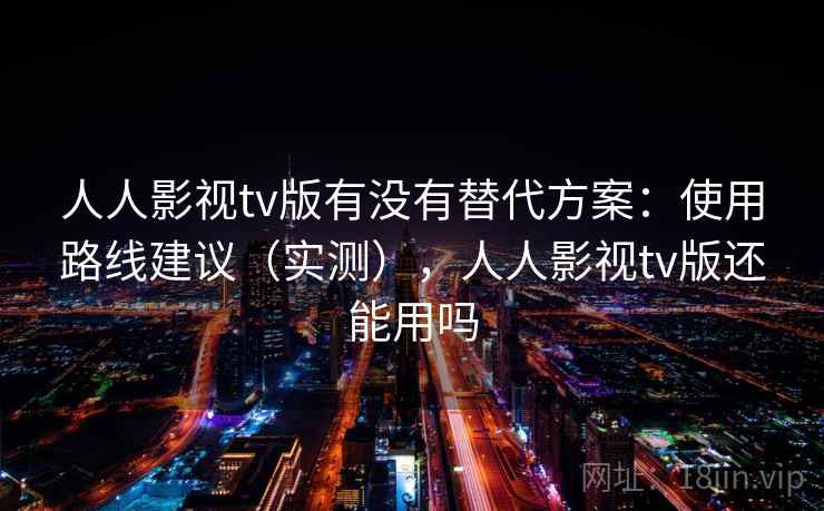 人人影视tv版有没有替代方案:使用路线建议(实测),人人影视tv版还能用吗 第1张 人人影视tv版有没有替代方案:使用路线建议(实测),人人影视tv版还能用吗 第1张