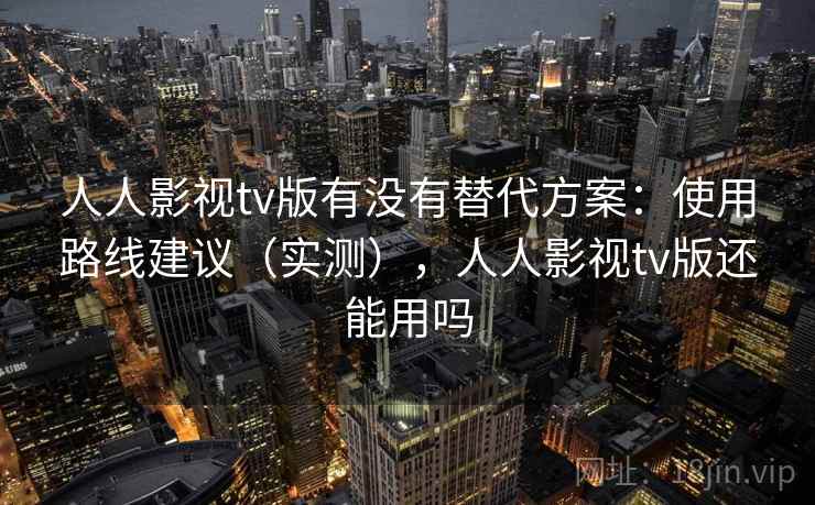 人人影视tv版有没有替代方案:使用路线建议(实测),人人影视tv版还能用吗 第2张 人人影视tv版有没有替代方案:使用路线建议(实测),人人影视tv版还能用吗 第2张