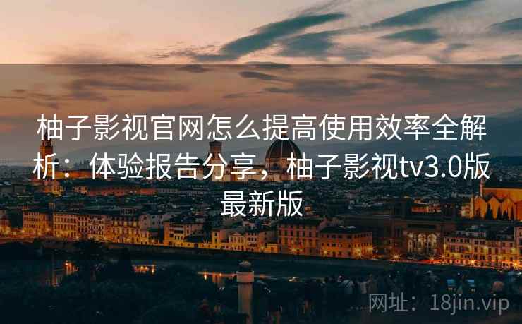 柚子影视官网怎么提高使用效率全解析：体验报告分享，柚子影视tv3.0版最新版  第2张