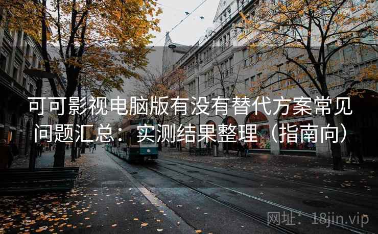 可可影视电脑版有没有替代方案常见问题汇总：实测结果整理（指南向）  第2张