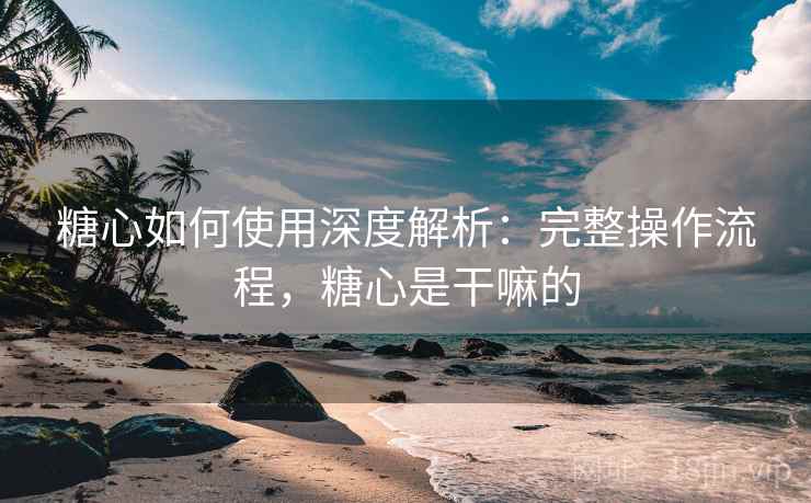 糖心如何使用深度解析:完整操作流程,糖心是干嘛的 第2张 糖心如何使用深度解析:完整操作流程,糖心是干嘛的 第2张