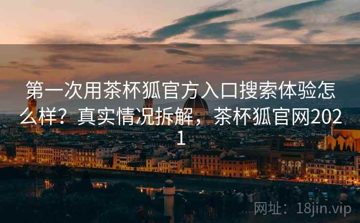 第一次用茶杯狐官方入口搜索体验怎么样?真实情况拆解,茶杯狐官网2021 第1张 第一次用茶杯狐官方入口搜索体验怎么样?真实情况拆解,茶杯狐官网2021 第1张