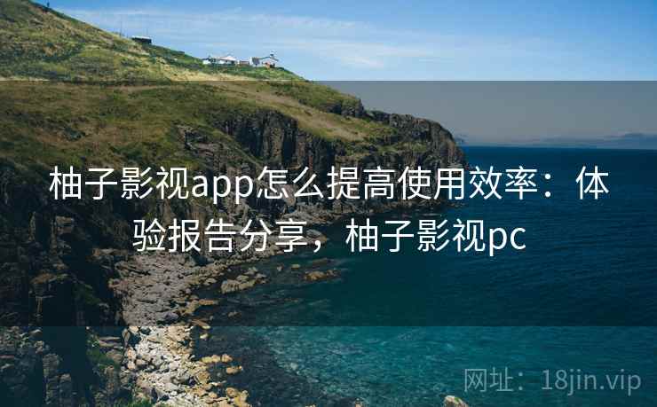 柚子影视app怎么提高使用效率：体验报告分享，柚子影视pc  第1张