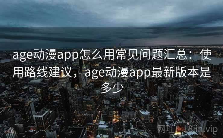 age动漫app怎么用常见问题汇总:使用路线建议,age动漫app最新版本是多少 第2张 age动漫app怎么用常见问题汇总:使用路线建议,age动漫app最新版本是多少 第2张