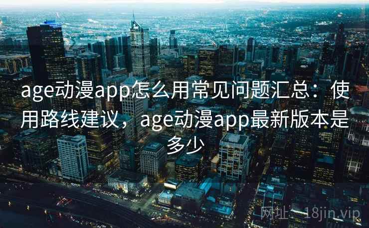 age动漫app怎么用常见问题汇总:使用路线建议,age动漫app最新版本是多少 第1张 age动漫app怎么用常见问题汇总:使用路线建议,age动漫app最新版本是多少 第1张