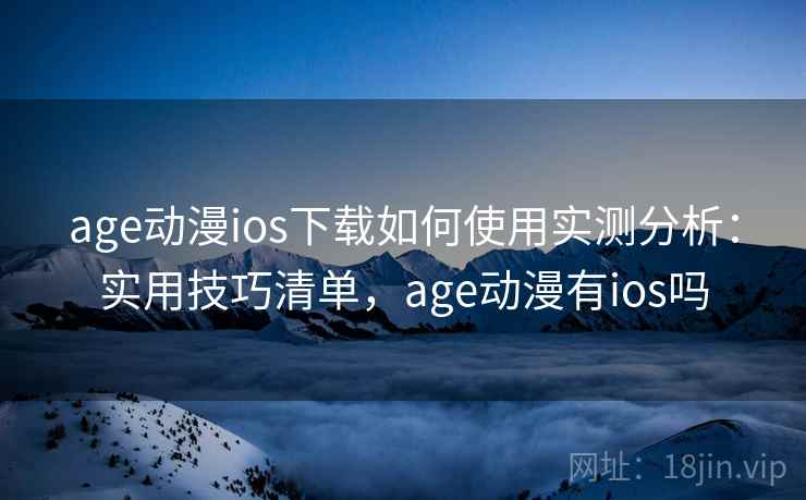 age动漫ios下载如何使用实测分析：实用技巧清单，age动漫有ios吗  第1张