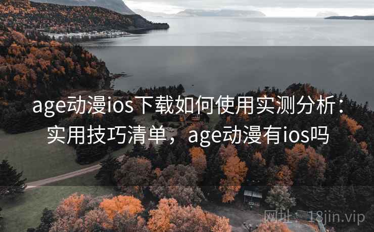 age动漫ios下载如何使用实测分析：实用技巧清单，age动漫有ios吗  第2张