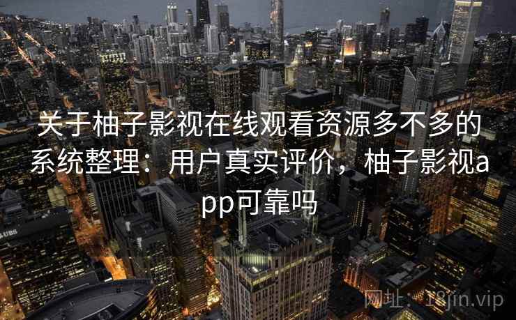 关于柚子影视在线观看资源多不多的系统整理:用户真实评价,柚子影视app可靠吗 第2张 关于柚子影视在线观看资源多不多的系统整理:用户真实评价,柚子影视app可靠吗 第2张