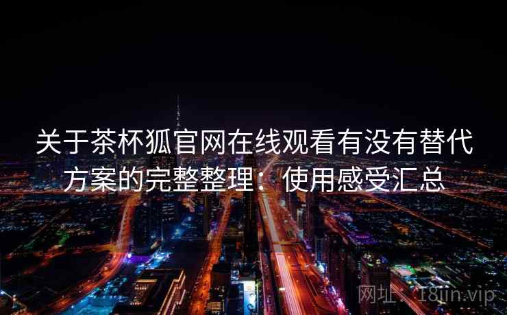 关于茶杯狐官网在线观看有没有替代方案的完整整理：使用感受汇总  第1张