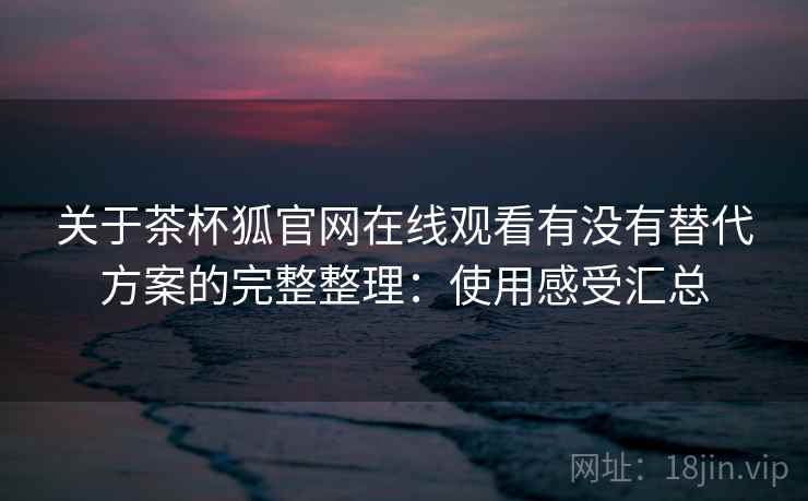 关于茶杯狐官网在线观看有没有替代方案的完整整理：使用感受汇总  第2张