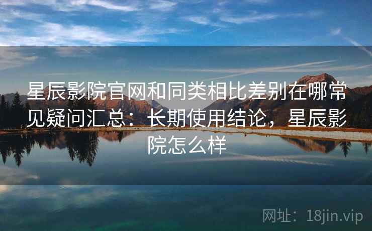 星辰影院官网和同类相比差别在哪常见疑问汇总:长期使用结论,星辰影院怎么样 第2张 星辰影院官网和同类相比差别在哪常见疑问汇总:长期使用结论,星辰影院怎么样 第2张