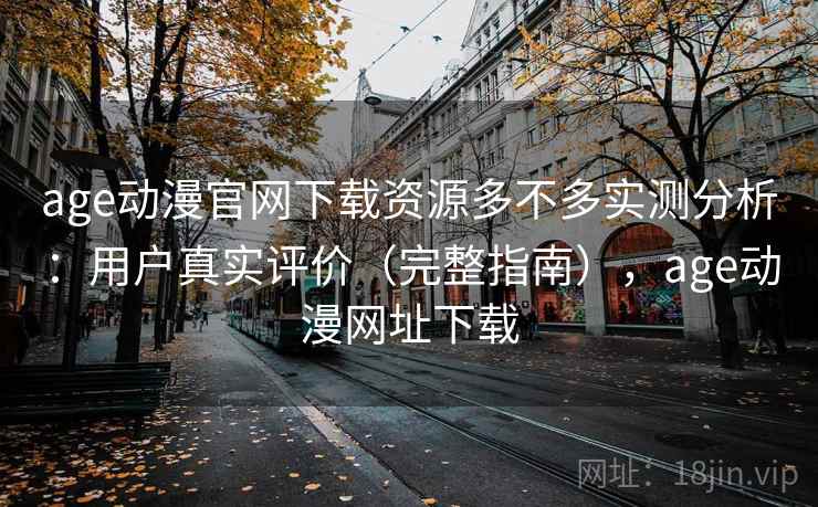 age动漫官网下载资源多不多实测分析：用户真实评价（完整指南），age动漫网址下载  第1张